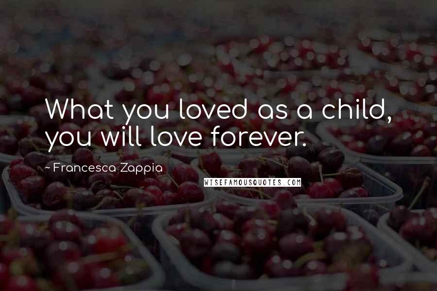 Francesca Zappia Quotes: What you loved as a child, you will love forever.