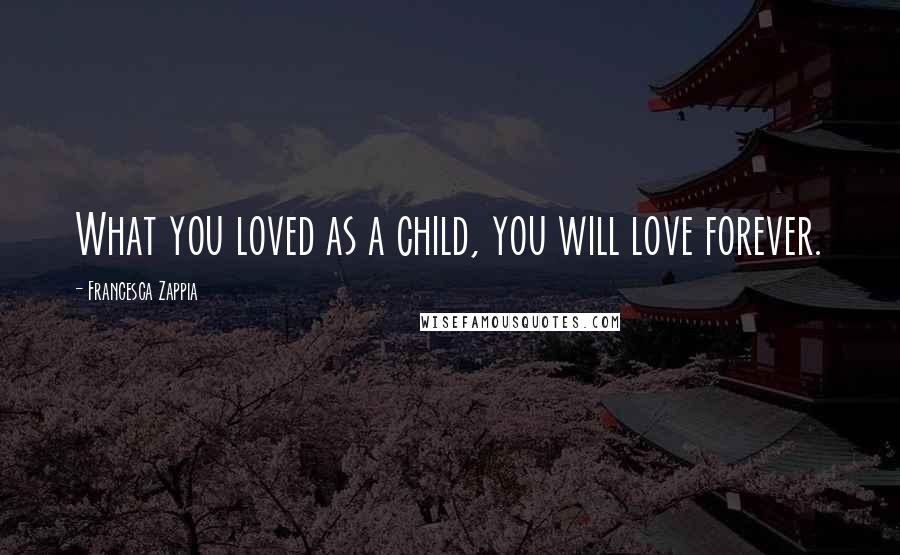 Francesca Zappia Quotes: What you loved as a child, you will love forever.