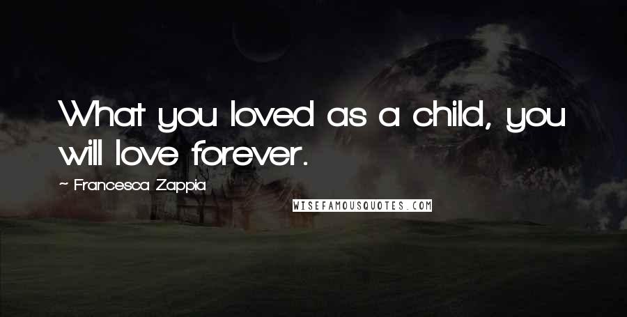 Francesca Zappia Quotes: What you loved as a child, you will love forever.