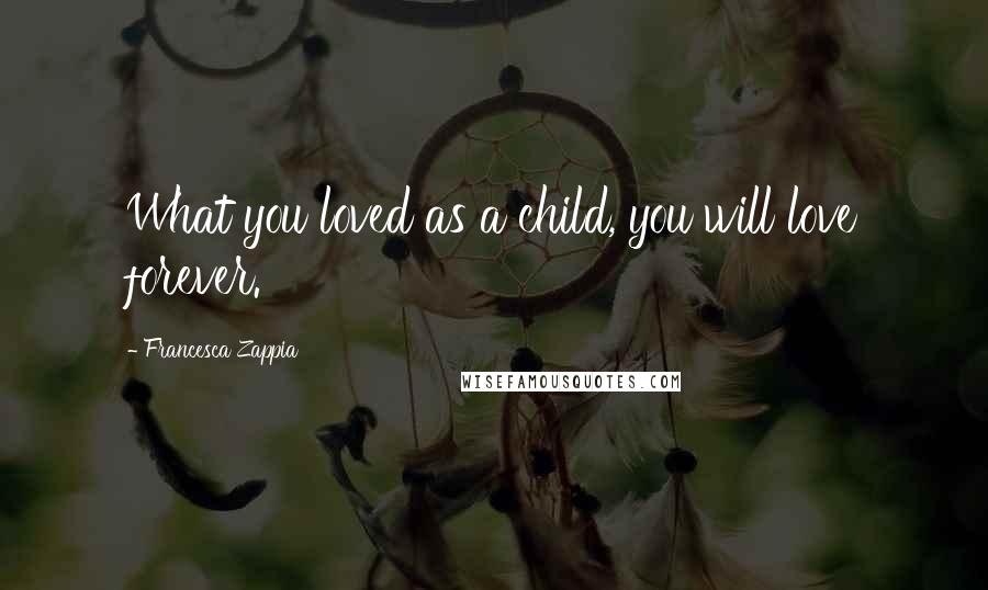 Francesca Zappia Quotes: What you loved as a child, you will love forever.