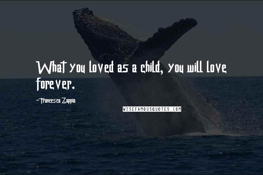 Francesca Zappia Quotes: What you loved as a child, you will love forever.