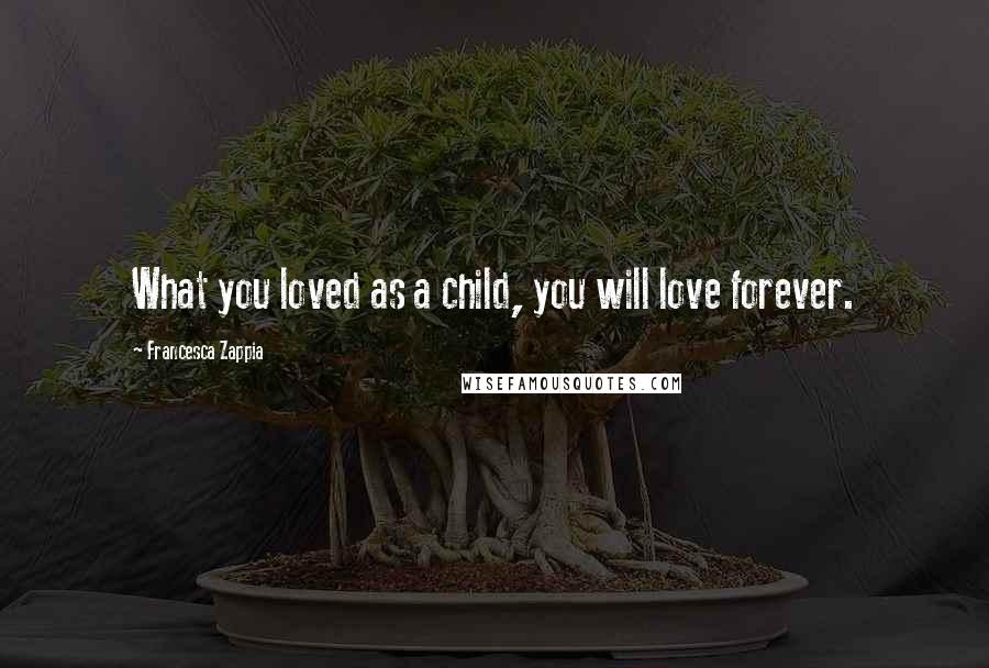 Francesca Zappia Quotes: What you loved as a child, you will love forever.