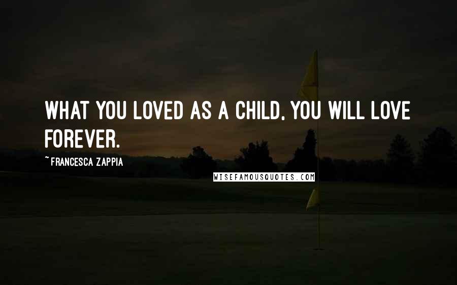 Francesca Zappia Quotes: What you loved as a child, you will love forever.