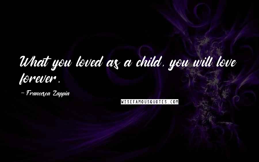 Francesca Zappia Quotes: What you loved as a child, you will love forever.