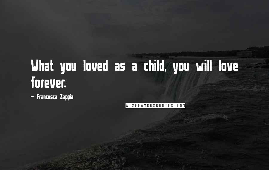 Francesca Zappia Quotes: What you loved as a child, you will love forever.