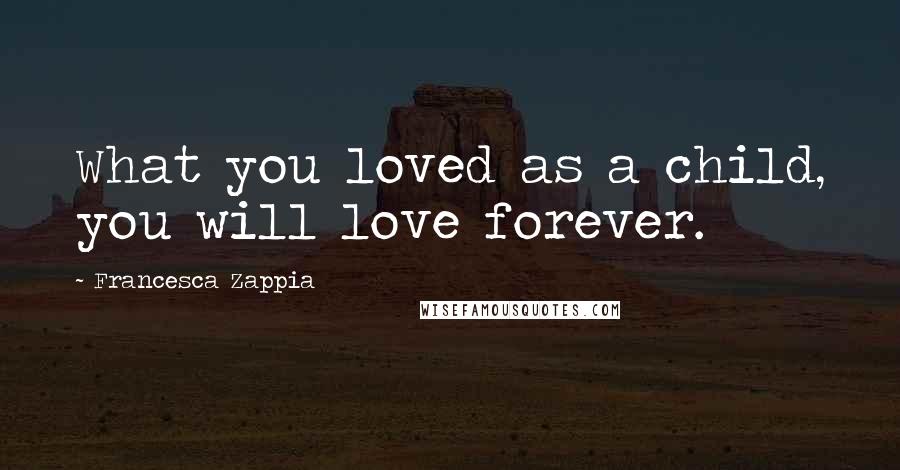 Francesca Zappia Quotes: What you loved as a child, you will love forever.