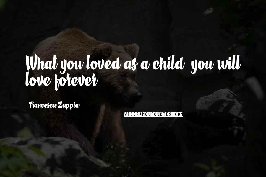 Francesca Zappia Quotes: What you loved as a child, you will love forever.