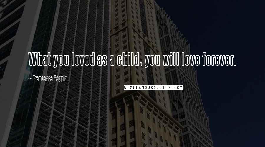 Francesca Zappia Quotes: What you loved as a child, you will love forever.