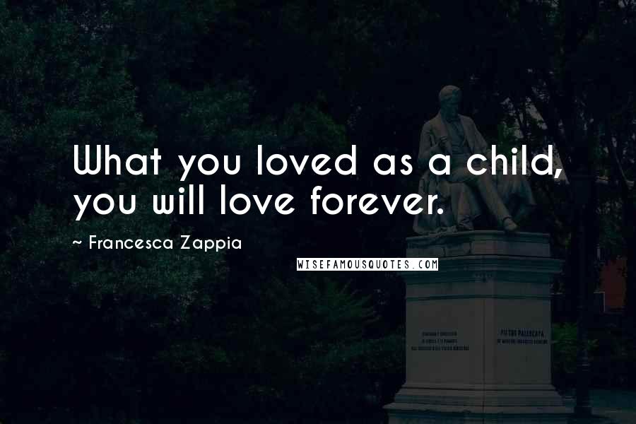 Francesca Zappia Quotes: What you loved as a child, you will love forever.