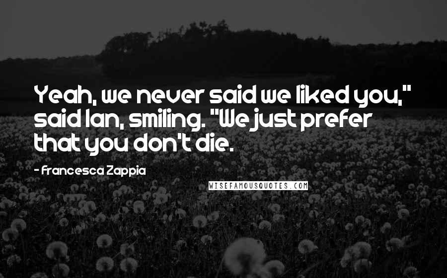 Francesca Zappia Quotes: Yeah, we never said we liked you," said Ian, smiling. "We just prefer that you don't die.