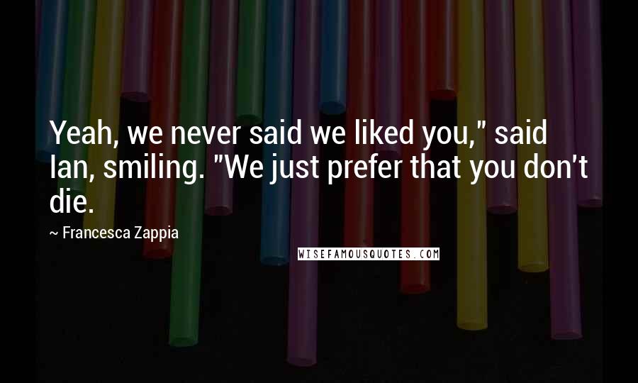 Francesca Zappia Quotes: Yeah, we never said we liked you," said Ian, smiling. "We just prefer that you don't die.