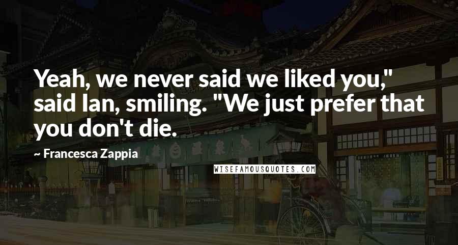 Francesca Zappia Quotes: Yeah, we never said we liked you," said Ian, smiling. "We just prefer that you don't die.