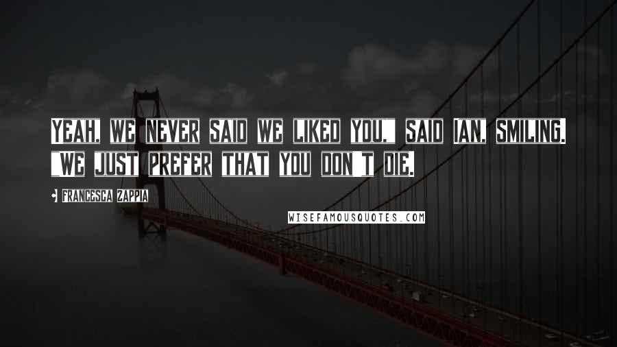 Francesca Zappia Quotes: Yeah, we never said we liked you," said Ian, smiling. "We just prefer that you don't die.
