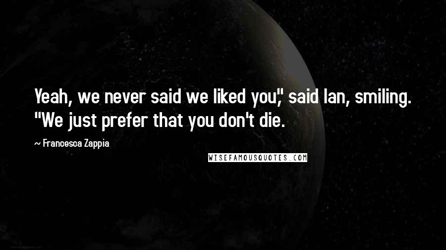 Francesca Zappia Quotes: Yeah, we never said we liked you," said Ian, smiling. "We just prefer that you don't die.