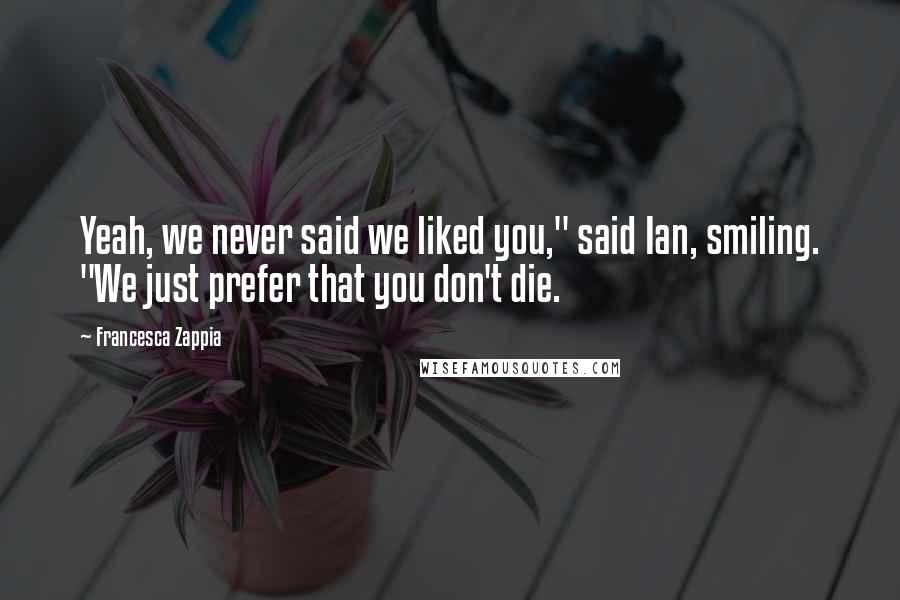 Francesca Zappia Quotes: Yeah, we never said we liked you," said Ian, smiling. "We just prefer that you don't die.