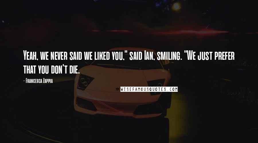 Francesca Zappia Quotes: Yeah, we never said we liked you," said Ian, smiling. "We just prefer that you don't die.