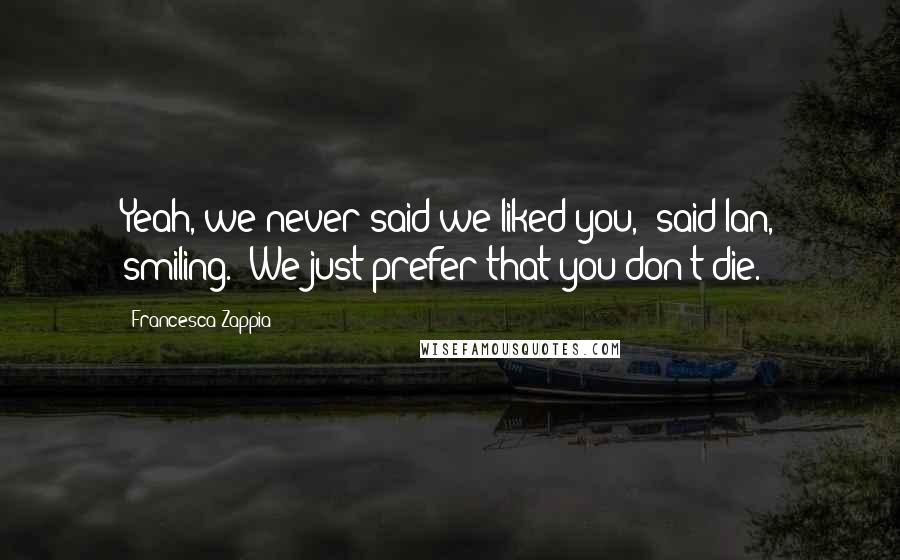 Francesca Zappia Quotes: Yeah, we never said we liked you," said Ian, smiling. "We just prefer that you don't die.