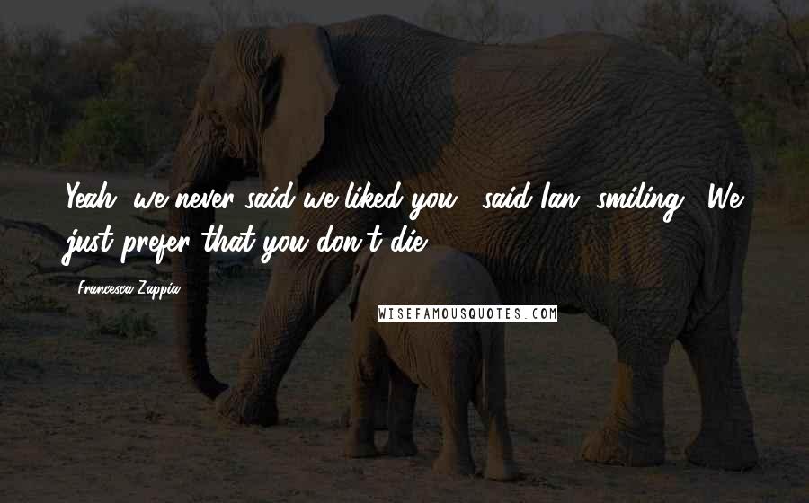 Francesca Zappia Quotes: Yeah, we never said we liked you," said Ian, smiling. "We just prefer that you don't die.