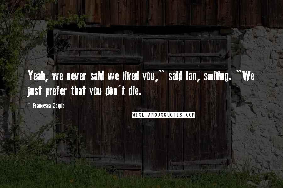 Francesca Zappia Quotes: Yeah, we never said we liked you," said Ian, smiling. "We just prefer that you don't die.