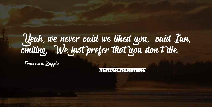 Francesca Zappia Quotes: Yeah, we never said we liked you," said Ian, smiling. "We just prefer that you don't die.