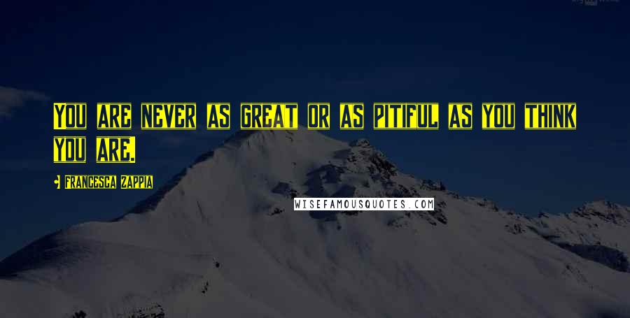 Francesca Zappia Quotes: You are never as great or as pitiful as you think you are.