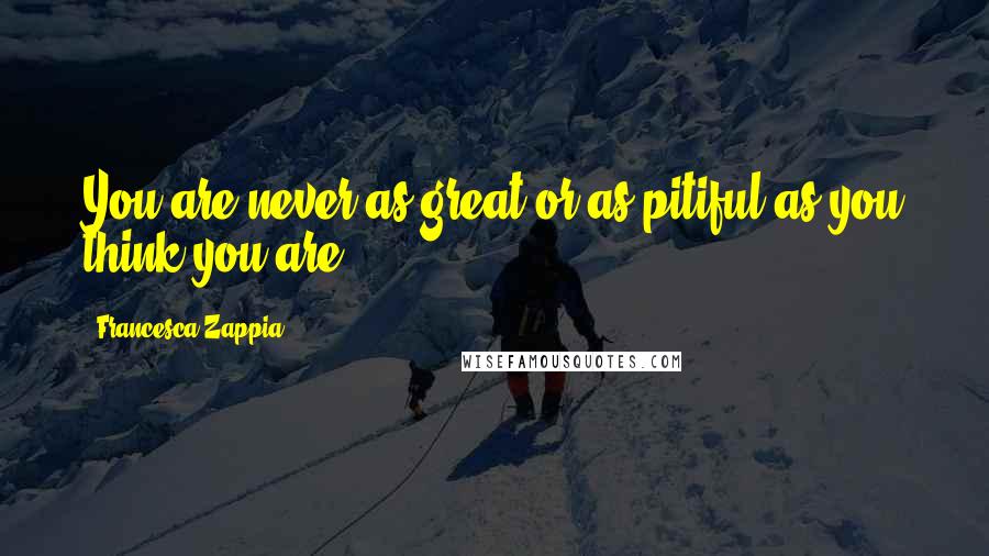 Francesca Zappia Quotes: You are never as great or as pitiful as you think you are.