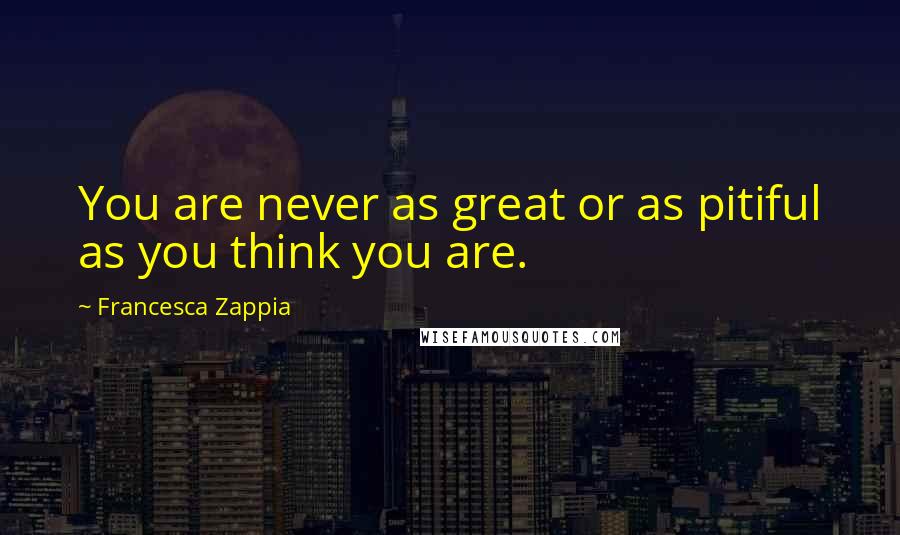 Francesca Zappia Quotes: You are never as great or as pitiful as you think you are.
