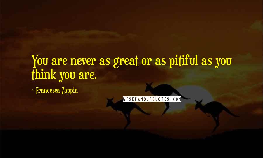 Francesca Zappia Quotes: You are never as great or as pitiful as you think you are.