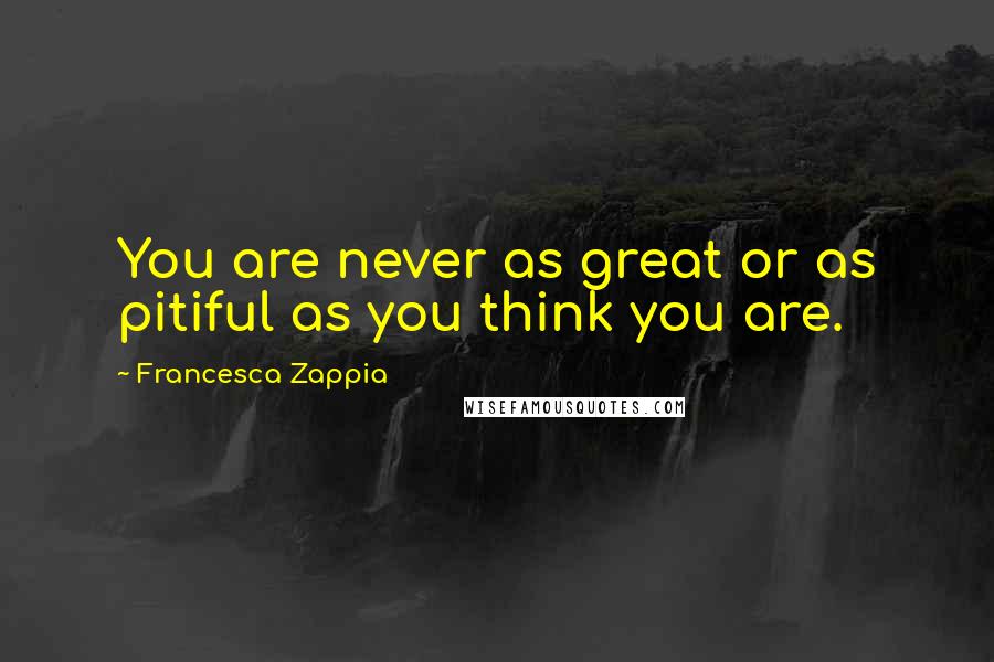 Francesca Zappia Quotes: You are never as great or as pitiful as you think you are.