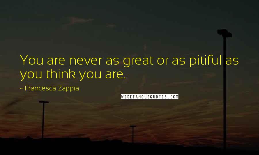 Francesca Zappia Quotes: You are never as great or as pitiful as you think you are.