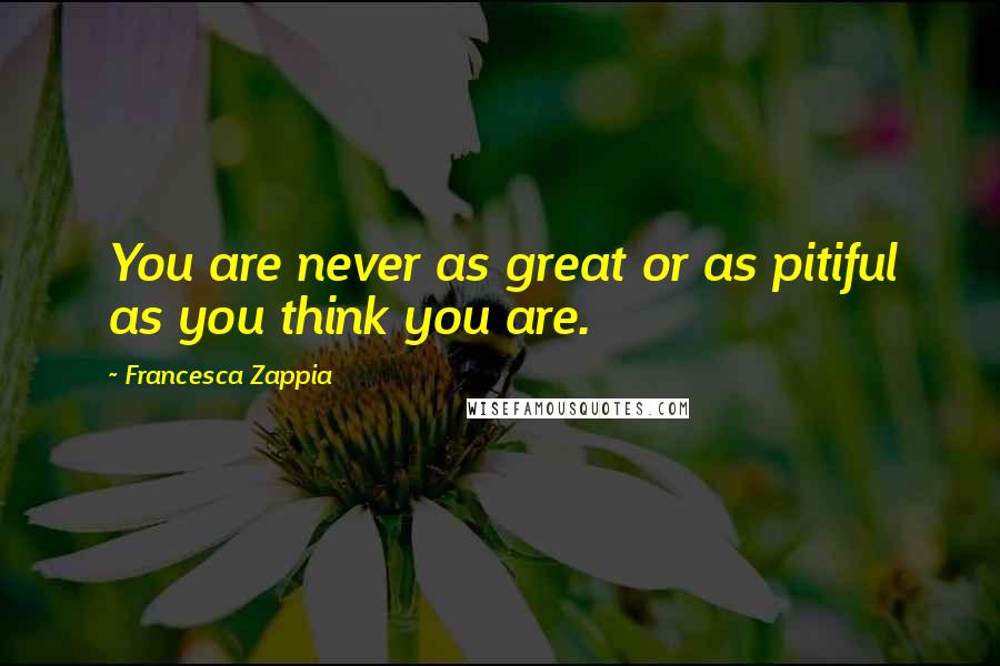 Francesca Zappia Quotes: You are never as great or as pitiful as you think you are.