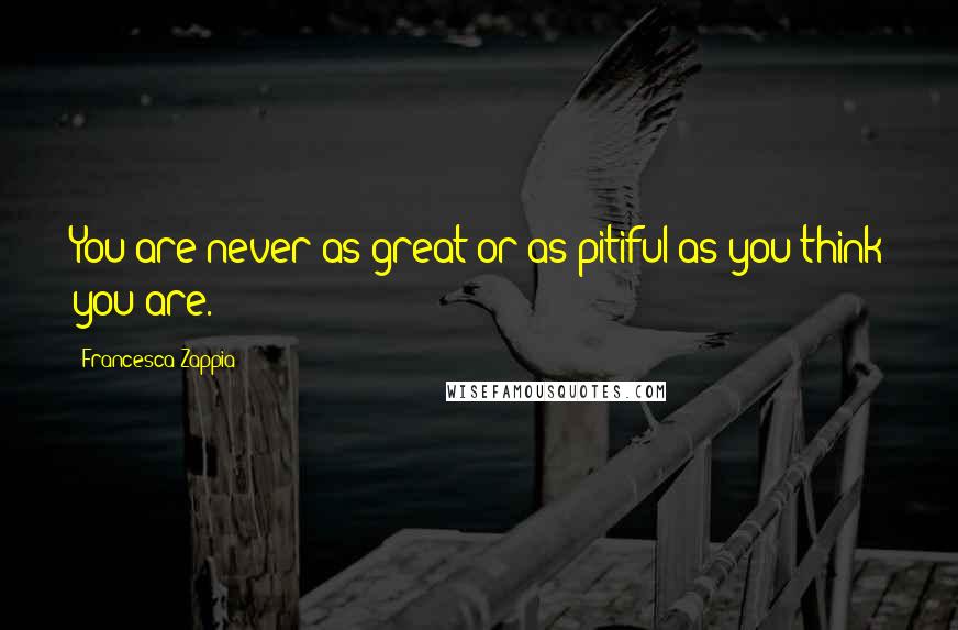 Francesca Zappia Quotes: You are never as great or as pitiful as you think you are.