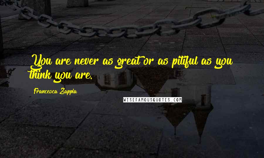 Francesca Zappia Quotes: You are never as great or as pitiful as you think you are.