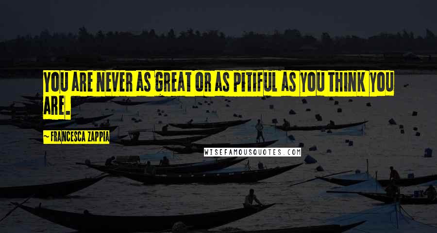 Francesca Zappia Quotes: You are never as great or as pitiful as you think you are.