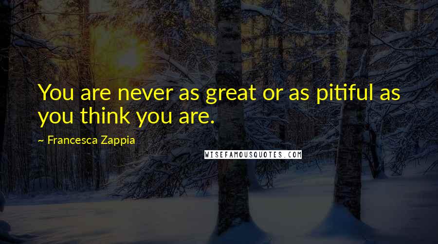 Francesca Zappia Quotes: You are never as great or as pitiful as you think you are.