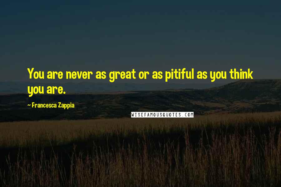 Francesca Zappia Quotes: You are never as great or as pitiful as you think you are.