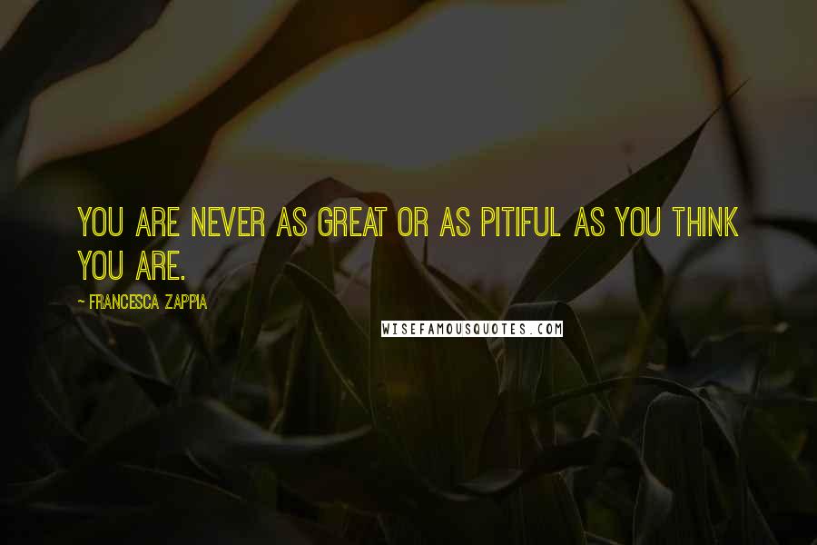 Francesca Zappia Quotes: You are never as great or as pitiful as you think you are.