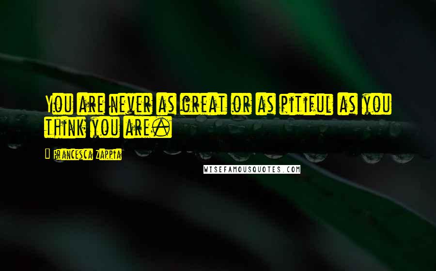 Francesca Zappia Quotes: You are never as great or as pitiful as you think you are.