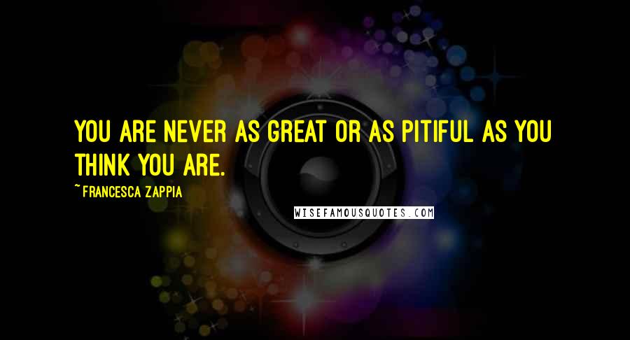 Francesca Zappia Quotes: You are never as great or as pitiful as you think you are.