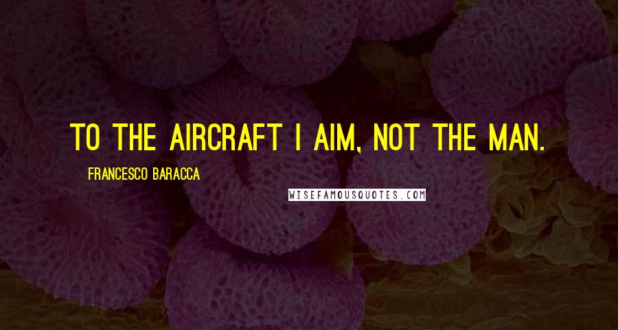 Francesco Baracca Quotes: To the aircraft I aim, not the man.