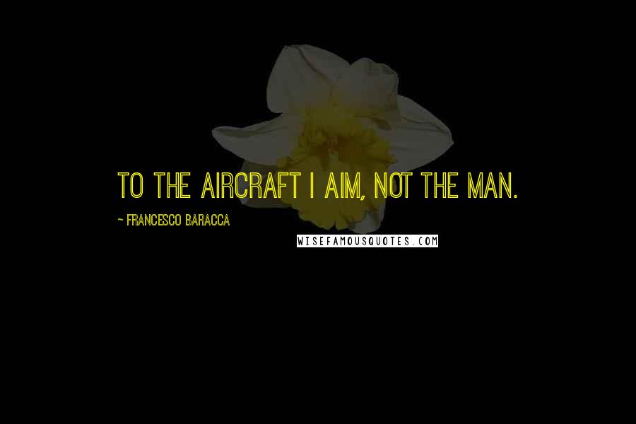 Francesco Baracca Quotes: To the aircraft I aim, not the man.