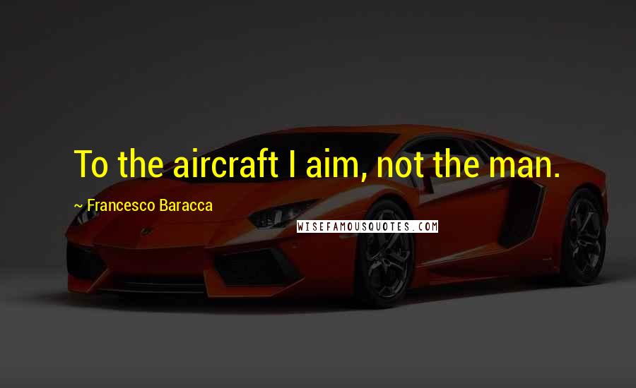 Francesco Baracca Quotes: To the aircraft I aim, not the man.