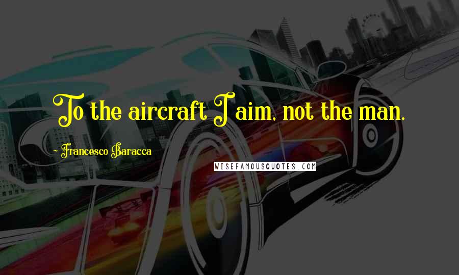 Francesco Baracca Quotes: To the aircraft I aim, not the man.