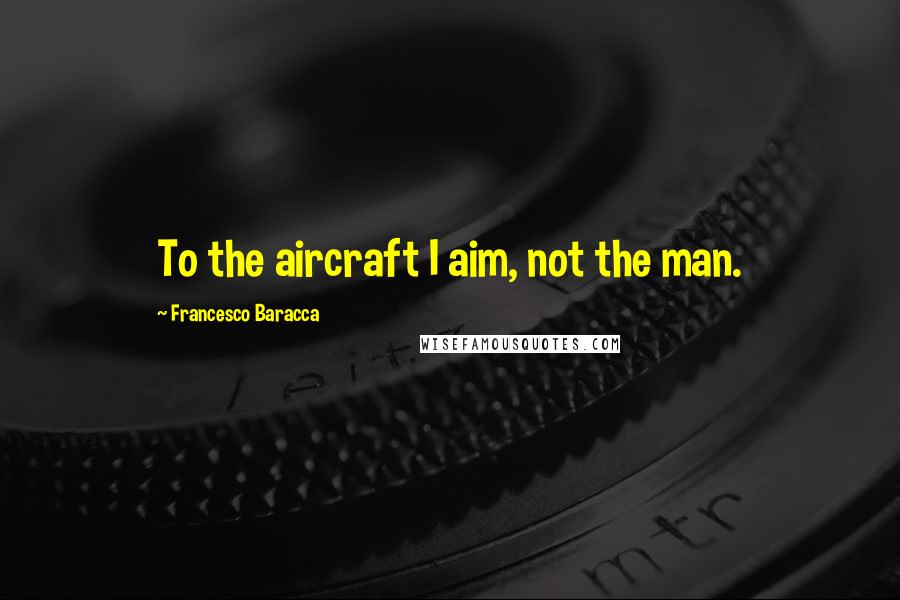 Francesco Baracca Quotes: To the aircraft I aim, not the man.