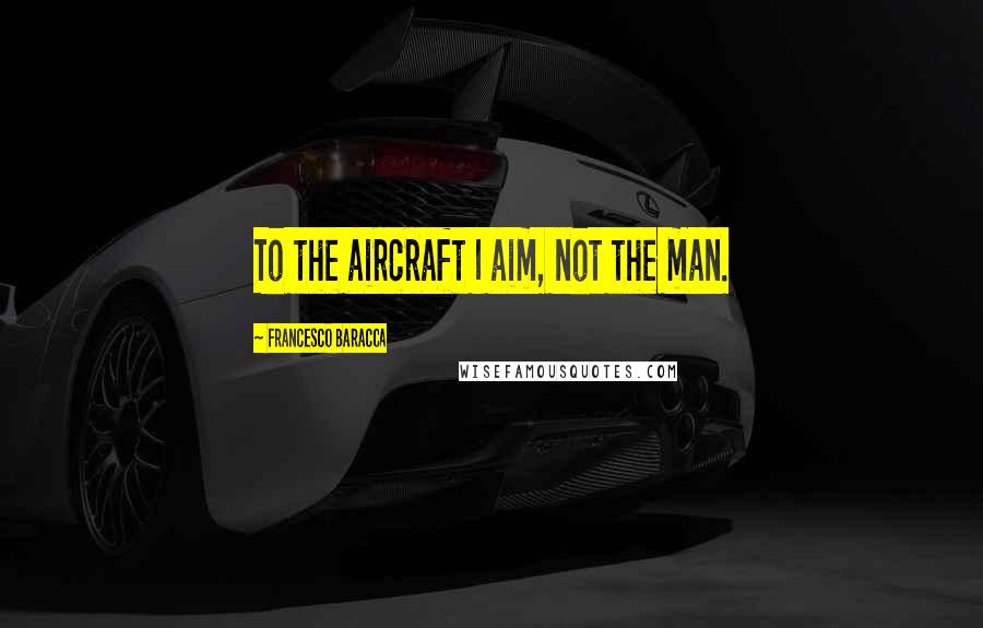 Francesco Baracca Quotes: To the aircraft I aim, not the man.