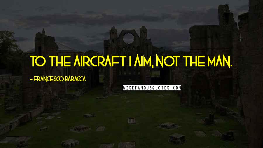 Francesco Baracca Quotes: To the aircraft I aim, not the man.