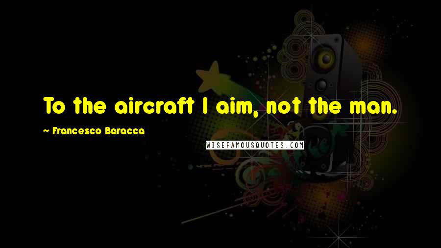 Francesco Baracca Quotes: To the aircraft I aim, not the man.