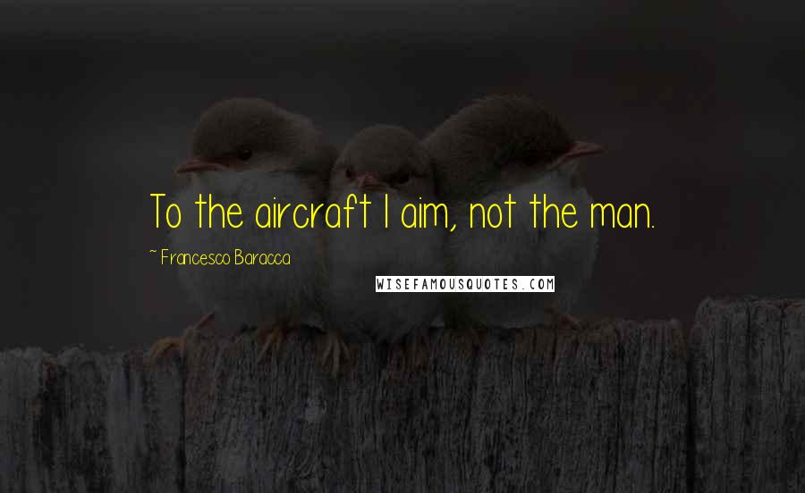 Francesco Baracca Quotes: To the aircraft I aim, not the man.