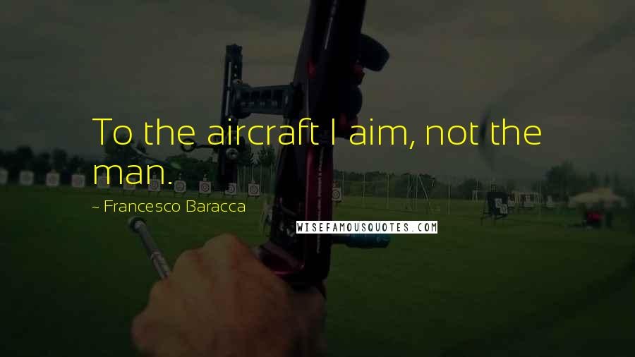 Francesco Baracca Quotes: To the aircraft I aim, not the man.