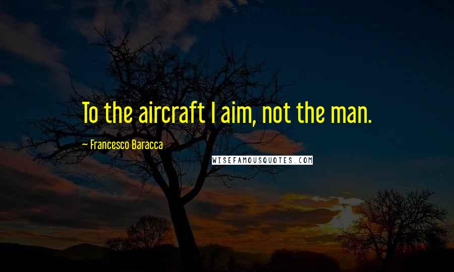 Francesco Baracca Quotes: To the aircraft I aim, not the man.